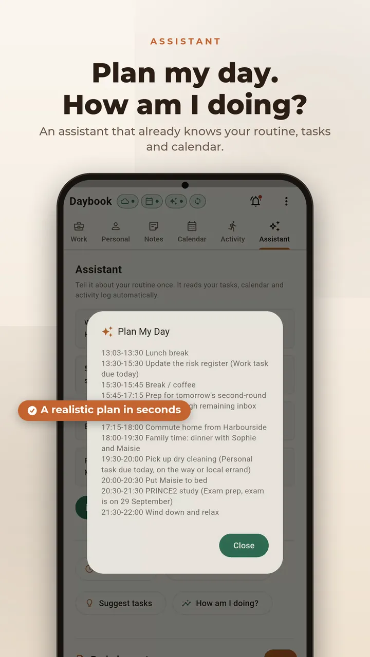 Plan my day. How am I doing? An assistant that already knows your routine, tasks and calendar builds a realistic plan in seconds.